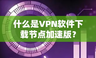 什么是VPN软件下载节点加速版? 什么是VPN软件下载节点加速版?