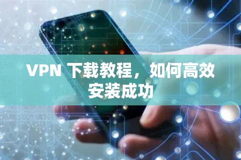 VPN 下载教程,如何高效安装成功 VPN 下载教程,如何高效安装成功