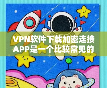 VPN软件下载加密连接APP是一个比较常见的步骤，基本上是需要先选择一个VPN服务，然后在该服务上下载加密连接软件。以下是详细的步骤