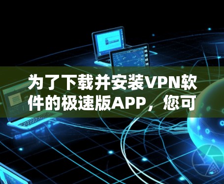 为了下载并安装VPN软件的极速版APP,您可以按照以下步骤进行 为了下载并安装VPN软件的极速版APP,您可以按照以下步骤进行