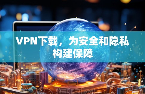 VPN下载，为安全和隐私构建保障