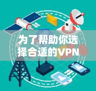 为了帮助你选择合适的VPN软件,以下是详细的步骤和建议 为了帮助你选择合适的VPN软件,以下是详细的步骤和建议