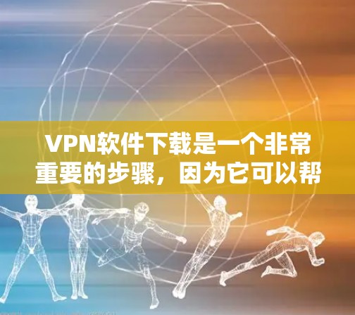 VPN软件下载是一个非常重要的步骤，因为它可以帮助你访问你所在的国家的网络。以下是一些常见的VPN软件推荐，包括它们的特色和优势