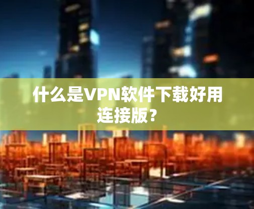 什么是VPN软件下载好用连接版? 什么是VPN软件下载好用连接版?