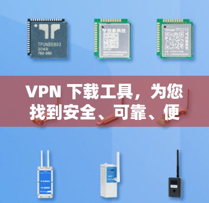 VPN 下载工具,为您找到安全、可靠、便捷的网络访问途径 VPN 下载工具,为您找到安全、可靠、便捷的网络访问途径
