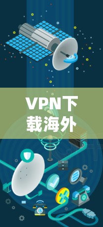 VPN下载海外线路版,快速连接全球网络的神器 VPN下载海外线路版,快速连接全球网络的神器