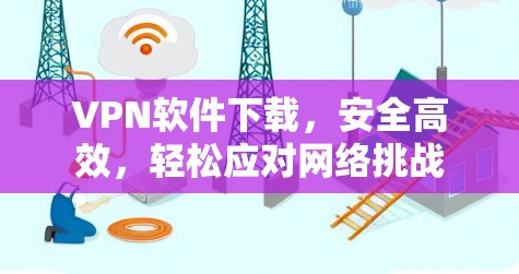 VPN软件下载,安全高效,轻松应对网络挑战 VPN软件下载,安全高效,轻松应对网络挑战