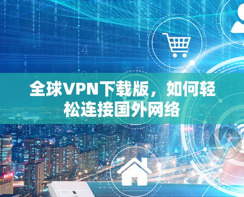 全球VPN下载版,如何轻松连接国外网络 全球VPN下载版,如何轻松连接国外网络