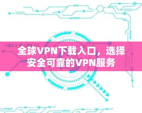 全球VPN下载入口，选择安全可靠的VPN服务