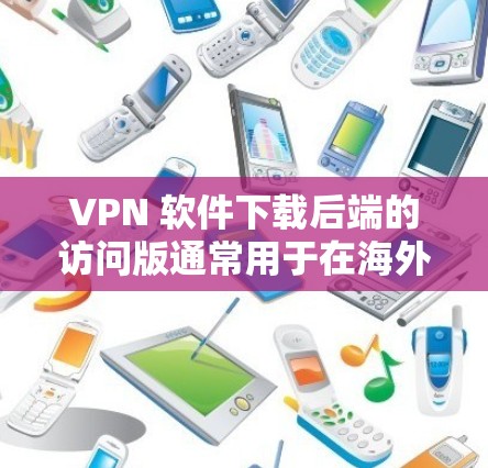 VPN 软件下载后端的访问版通常用于在海外或国外用户使用时，快速连接到特定的VPN服务器或端口，以访问特定的网站、资源或服务。以下是关于VPN下载版的一些关键点和建议