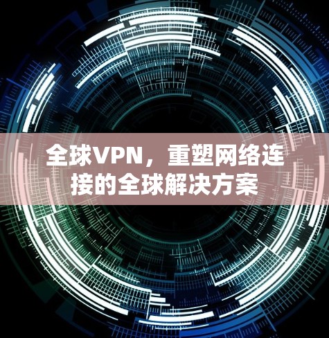 全球VPN，重塑网络连接的全球解决方案