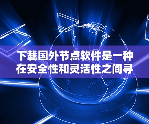 下载国外节点软件是一种在安全性和灵活性之间寻求平衡的选择,适合在需要跨国家访问的环境中进行操作。以下是分步的建议 下载国外节点软件是一种在安全性和灵活性之间寻求平衡的选择,适合在需要跨国家访问的环境中进行操作。以下是分步的建议