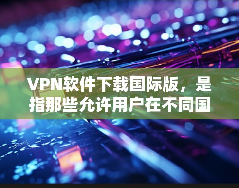 VPN软件下载国际版，是指那些允许用户在不同国家使用VPN服务的软件。这些软件通常基于国际协议，如MPLS、ISL等，允许用户在不同国家的网络中访问互联网