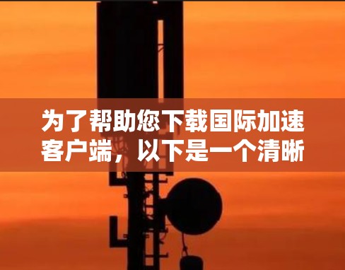 为了帮助您下载国际加速客户端，以下是一个清晰的步骤指南