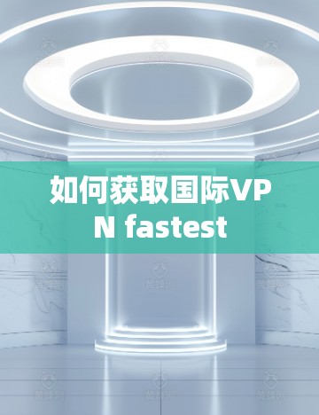 如何获取国际VPN fastest