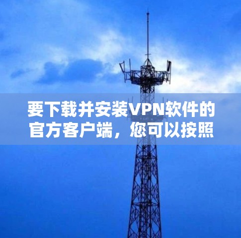 要下载并安装VPN软件的官方客户端,您可以按照以下步骤进行操作 要下载并安装VPN软件的官方客户端,您可以按照以下步骤进行操作