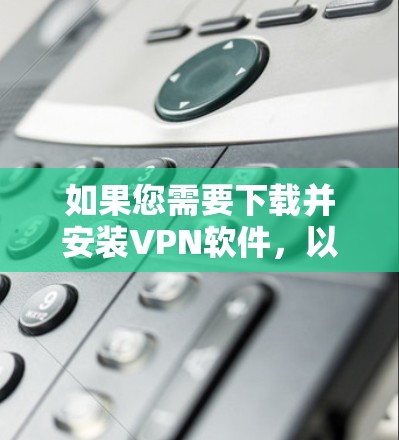 如果您需要下载并安装VPN软件，以下是一个清晰的步骤指南