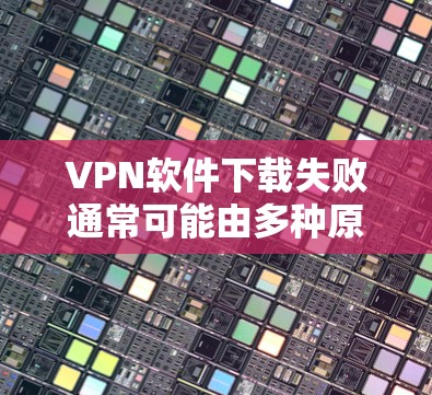 VPN软件下载失败通常可能由多种原因导致，包括软件本身的问题、网络连接的中断、安装过程中的问题以及软件验证的问题等。以下是解决VPN软件下载失败的具体步骤