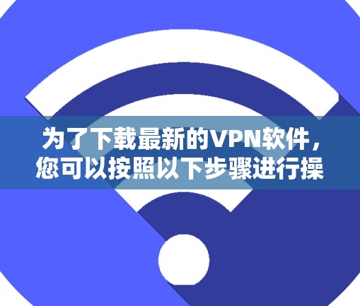 为了下载最新的VPN软件，您可以按照以下步骤进行操作