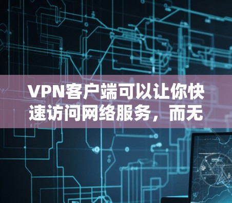 VPN客户端可以让你快速访问网络服务，而无需使用手机或电脑。以下是一些推荐的VPN客户端，支持快速连接到高速网络