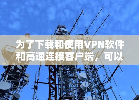 为了下载和使用VPN软件和高速连接客户端，可以按照以下步骤进行