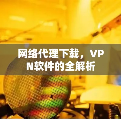 网络代理下载,VPN软件的全解析 网络代理下载,VPN软件的全解析