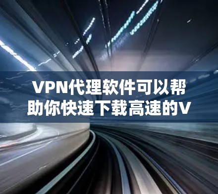 VPN代理软件可以帮助你快速下载高速的VPN内容，但需要注意以下几点