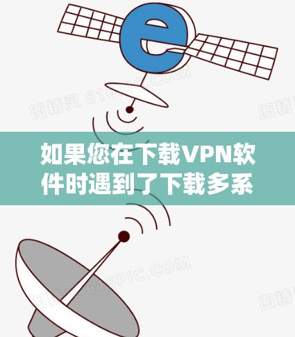 如果您在下载VPN软件时遇到了下载多系统版本的问题,您可以按照以下步骤进行解决方案 如果您在下载VPN软件时遇到了下载多系统版本的问题,您可以按照以下步骤进行解决方案