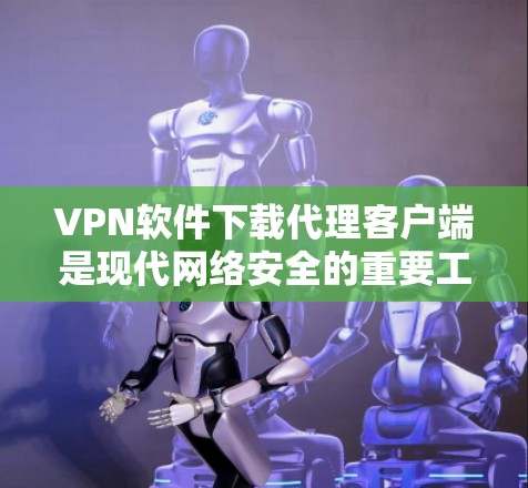 VPN软件下载代理客户端是现代网络安全的重要工具，可以帮助用户在没有VPN软件的情况下获取VPN服务。以下是获取VPN代理客户端的步骤和一些推荐