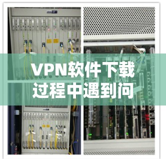VPN软件下载过程中遇到问题，通常可以按照以下步骤进行排查和解决