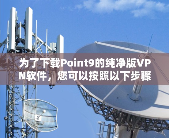 为了下载Point9的纯净版VPN软件，您可以按照以下步骤进行
