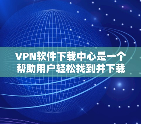 VPN软件下载中心是一个帮助用户轻松找到并下载各种VPN软件的平台。以下是提供的一些常见的VPN软件推荐和下载步骤 VPN软件下载中心是一个帮助用户轻松找到并下载各种VPN软件的平台。以下是提供的一些常见的VPN软件推荐和下载步骤