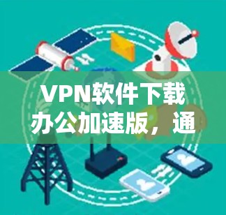 VPN软件下载办公加速版,通常包括以下功能 VPN软件下载办公加速版,通常包括以下功能
