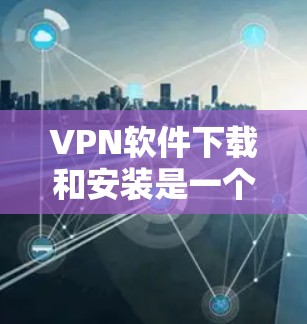 VPN软件下载和安装是一个常见的需求，尤其是在需要视频通话、在线游戏、文件传输等场景中。以下是详细介绍VPN软件的下载和安装步骤