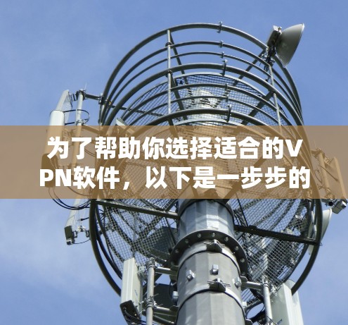 为了帮助你选择适合的VPN软件,以下是一步步的建议 为了帮助你选择适合的VPN软件,以下是一步步的建议