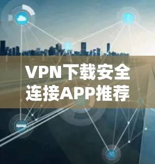 VPN下载安全连接APP推荐 VPN下载安全连接APP推荐