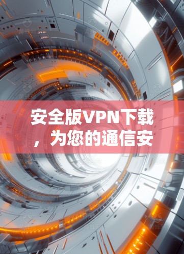 安全版VPN下载,为您的通信安全保驾护航 安全版VPN下载,为您的通信安全保驾护航