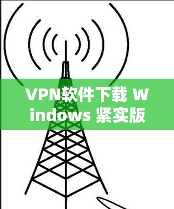 VPN软件下载 Windows 紧实版,轻松连接互联网的高效选择 VPN软件下载 Windows 紧实版,轻松连接互联网的高效选择