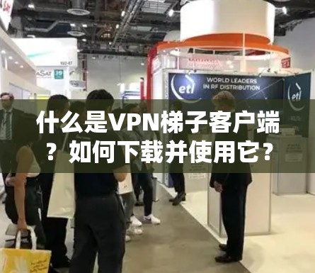什么是VPN梯子客户端？如何下载并使用它？