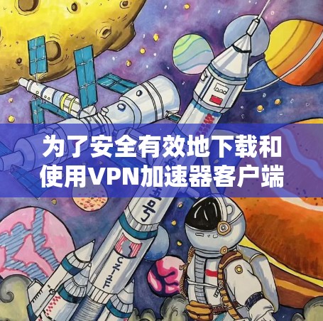 为了安全有效地下载和使用VPN加速器客户端，以下是一步步的指导