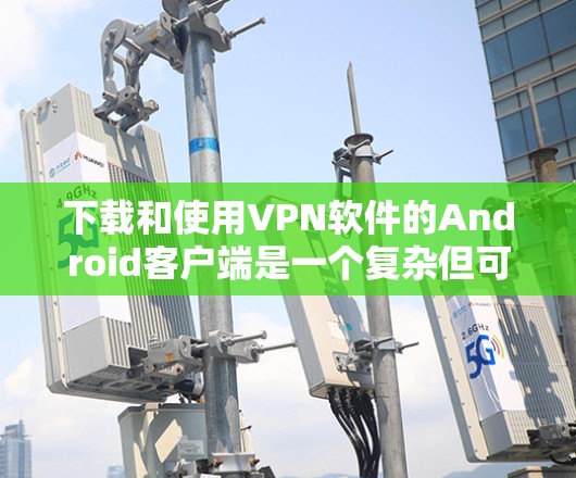 下载和使用VPN软件的Android客户端是一个复杂但可行的过程，以下是详细的步骤指南