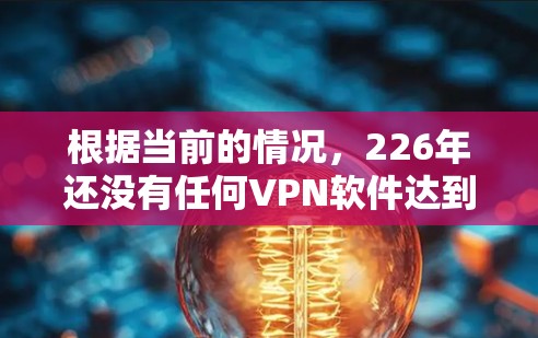 根据当前的情况,226年还没有任何VPN软件达到226年更新版本。以下是一些最近的推荐VPN软件和它们的功能更新 根据当前的情况,226年还没有任何VPN软件达到226年更新版本。以下是一些最近的推荐VPN软件和它们的功能更新