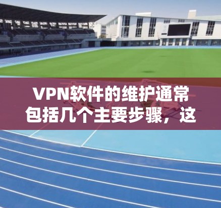 VPN软件的维护通常包括几个主要步骤，这些步骤旨在确保软件的稳定性和安全性。以下是维护VPN软件的常见步骤