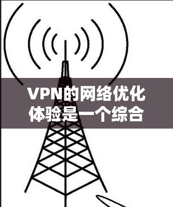 VPN的网络优化体验是一个综合性的过程，涉及多个方面和技术细节。以下是对VPN优化体验的分步总结