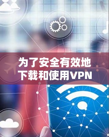 为了安全有效地下载和使用VPN软件,以下是一个详细的指南 为了安全有效地下载和使用VPN软件,以下是一个详细的指南