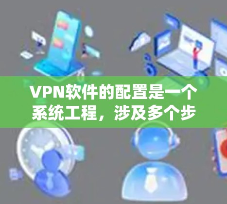 VPN软件的配置是一个系统工程,涉及多个步骤和细节。以下是一个逐步指南,帮助你更好地理解和掌握配置过程 VPN软件的配置是一个系统工程,涉及多个步骤和细节。以下是一个逐步指南,帮助你更好地理解和掌握配置过程