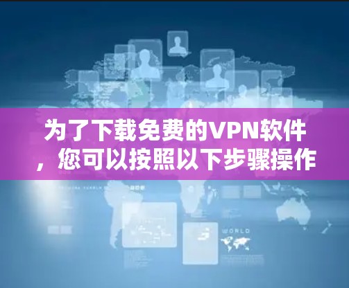 为了下载免费的VPN软件,您可以按照以下步骤操作 为了下载免费的VPN软件,您可以按照以下步骤操作