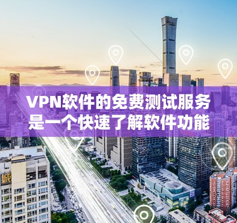 VPN软件的免费测试服务是一个快速了解软件功能和性能的选择，但也需要谨慎使用。以下是对VPN软件免费测试服务的详细总结