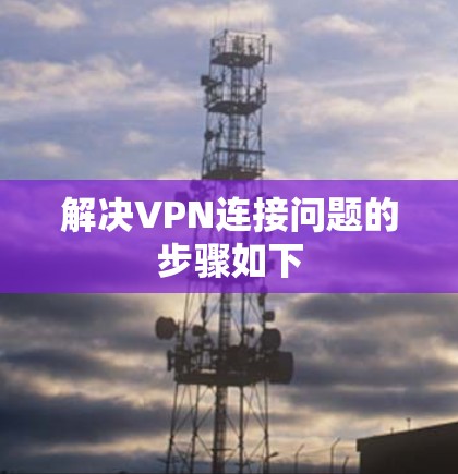 解决VPN连接问题的步骤如下 解决VPN连接问题的步骤如下