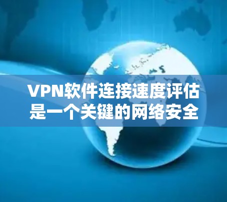VPN软件连接速度评估是一个关键的网络安全和性能监控步骤，以下是详细的指导性步骤和思考